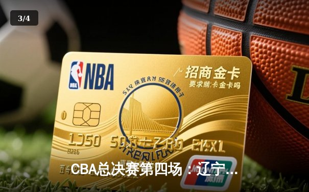 CBA总决赛第四场：辽宁男篮加时逆转广东，总分3-1夺得赛点 - 3