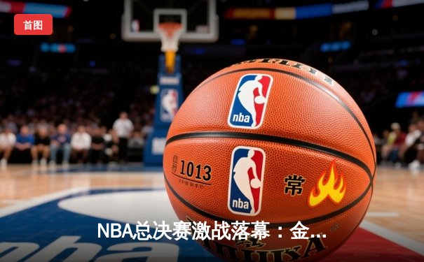 NBA总决赛激战落幕：金州勇士逆转波士顿凯尔特人夺冠，库里荣膺FMVP