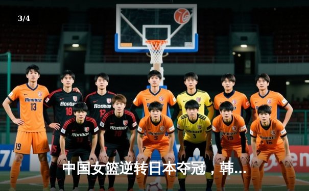 中国女篮逆转日本夺冠，韩旭独揽28分荣膺MVP - 3