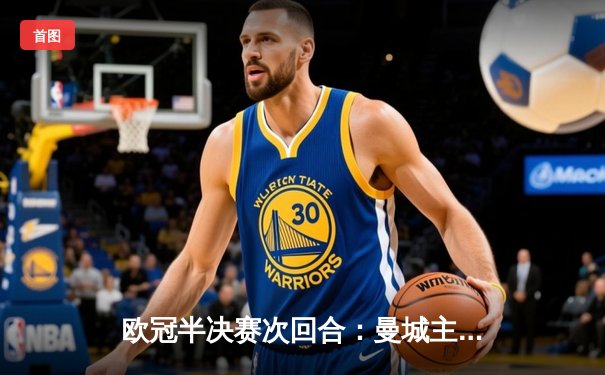 欧冠半决赛次回合：曼城主场3-2逆转巴黎圣日耳曼 总比分4-3晋级决赛