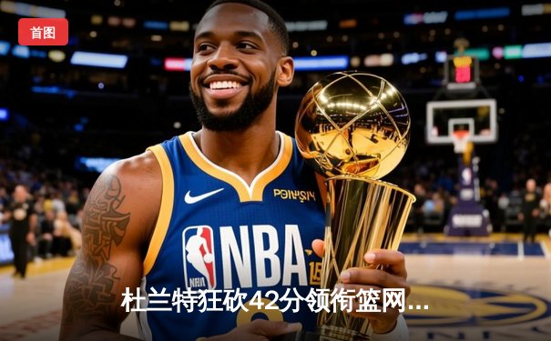 杜兰特狂砍42分领衔篮网逆转勇士 库里空砍38分难阻四连胜终结