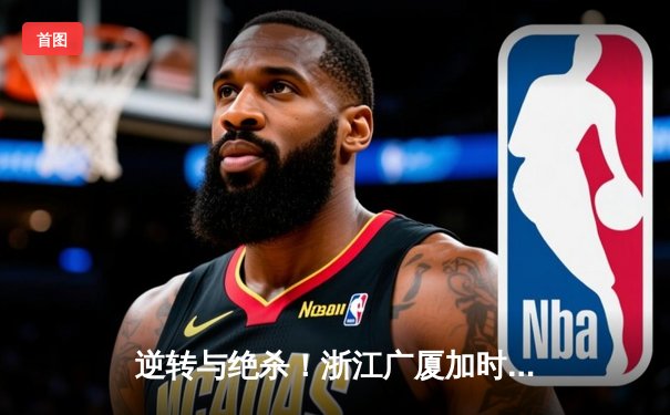 逆转与绝杀！浙江广厦加时险胜广东宏远，胡金秋狂砍38分创赛季新高