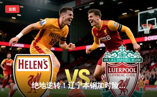 绝地逆转！辽宁本钢加时险胜广东东莞大益，赵继伟37分主宰天王山之战