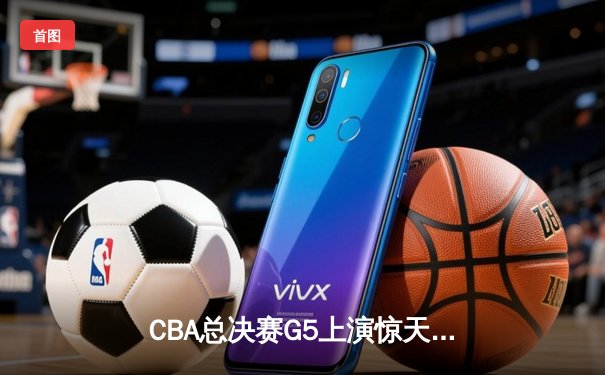 CBA总决赛G5上演惊天逆转，辽宁本钢加时险胜浙江广厦成功卫冕