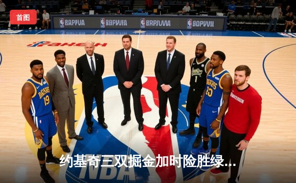 约基奇三双掘金加时险胜绿军，恩比德空砍40分76人憾负尼克斯