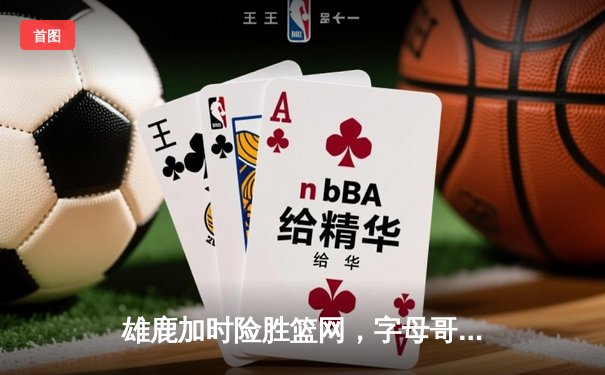 雄鹿加时险胜篮网，字母哥狂砍44分创赛季新高