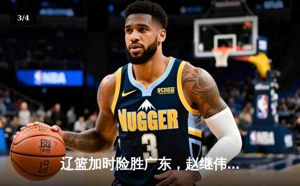 辽篮加时险胜广东，赵继伟37分率队夺赛点 - 3