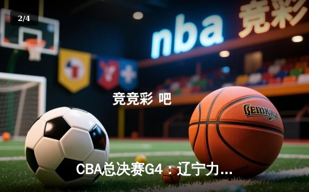 CBA总决赛G4：辽宁力克新疆夺赛点，赵继伟24+11统治攻防 - 2