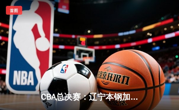 CBA总决赛：辽宁本钢加时险胜浙江广厦，赵继伟关键三分奠定胜局
